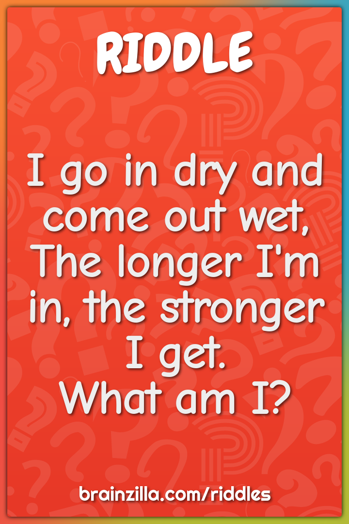 I go in dry and come out wet, The longer I'm in, the stronger I