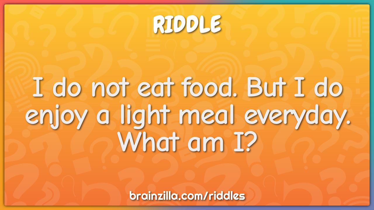 I do not eat food. But I do enjoy a light meal everyday. What am I