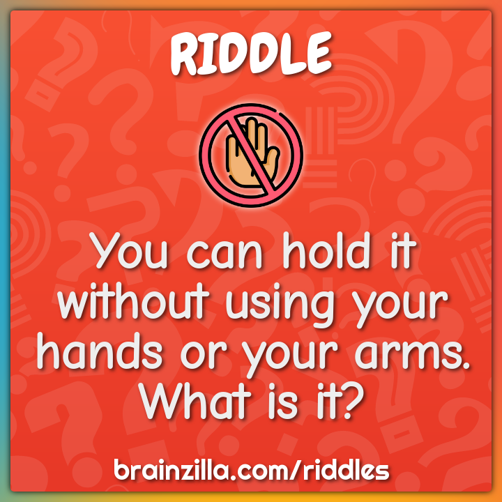 You can hold it without using your hands or your arms. What is it